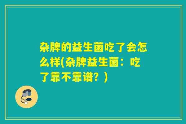 杂牌的益生菌吃了会怎么样(杂牌益生菌：吃了靠不靠谱？)