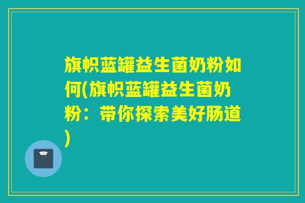 旗帜蓝罐益生菌奶粉如何(旗帜蓝罐益生菌奶粉：带你探索美好肠道)