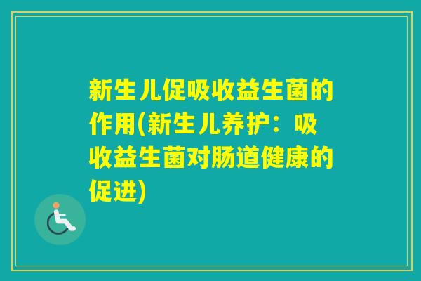 新生儿促吸收益生菌的作用(新生儿养护：吸收益生菌对肠道健康的促进)