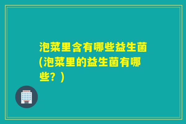泡菜里含有哪些益生菌(泡菜里的益生菌有哪些？)