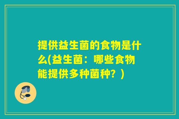 提供益生菌的食物是什么(益生菌:哪些食物能提供多种菌种?) 提供益生菌的食物是什么(益生菌:哪些食物能提供多种菌种?)