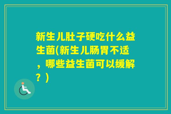 新生儿肚子硬吃什么益生菌(新生儿肠胃不适，哪些益生菌可以缓解？)