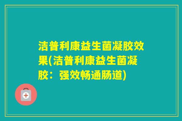 洁普利康益生菌凝胶效果(洁普利康益生菌凝胶:强效畅通肠道) 洁普利康益生菌凝胶效果(洁普利康益生菌凝胶:强效畅通肠道)