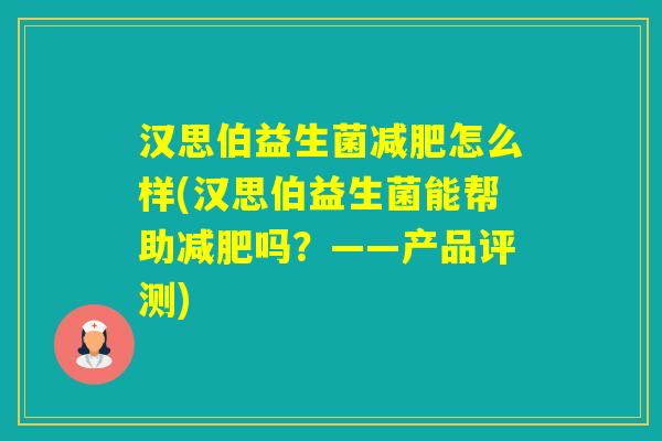 汉思伯益生菌怎么样(汉思伯益生菌能帮助吗?——产品评测) 汉思伯益生菌怎么样(汉思伯益生菌能帮助吗?——产品评测)