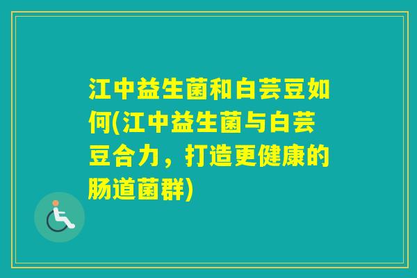 江中益生菌和白芸豆如何(江中益生菌与白芸豆合力,打造更健康的肠道菌群) 江中益生菌和白芸豆如何(江中益生菌与白芸豆合力,打造更健康的肠道菌群)