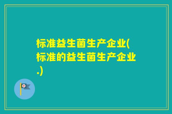 标准益生菌生产企业(标准的益生菌生产企业.)
