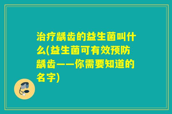 龋齿的益生菌叫什么(益生菌可有效龋齿——你需要知道的名字)