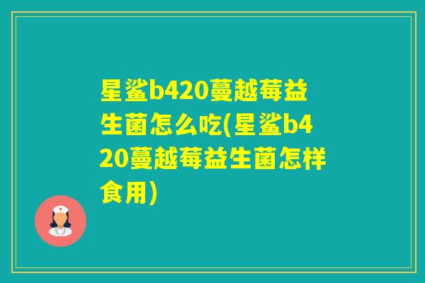 星鲨b420蔓越莓益生菌怎么吃(星鲨b420蔓越莓益生菌怎样食用)