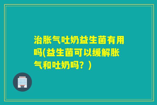 吐奶益生菌有用吗(益生菌可以缓解和吐奶吗？)