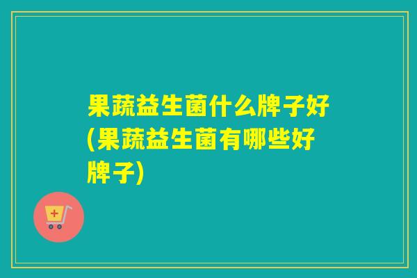 果蔬益生菌什么牌子好(果蔬益生菌有哪些好牌子)