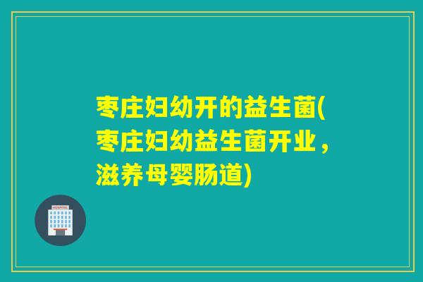 枣庄妇幼开的益生菌(枣庄妇幼益生菌开业，滋养母婴肠道)