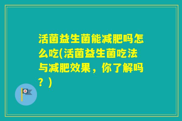 活菌益生菌能吗怎么吃(活菌益生菌吃法与效果，你了解吗？)