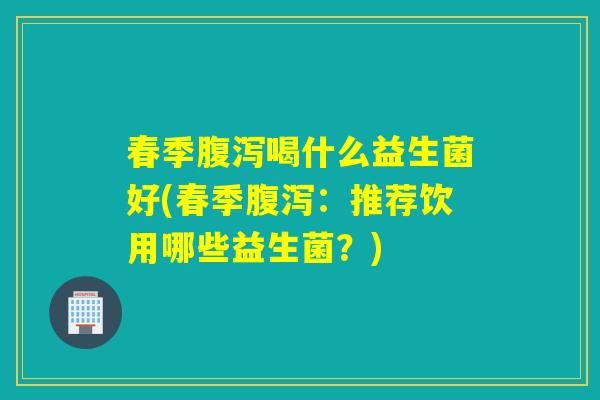 春季喝什么益生菌好(春季：推荐饮用哪些益生菌？)
