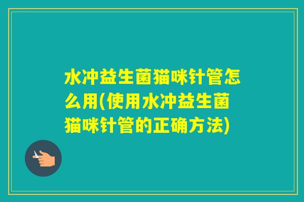 水冲益生菌猫咪针管怎么用(使用水冲益生菌猫咪针管的正确方法)