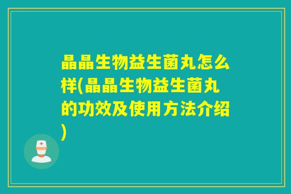 晶晶生物益生菌丸怎么样(晶晶生物益生菌丸的功效及使用方法介绍)