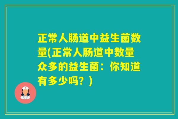 正常人肠道中益生菌数量(正常人肠道中数量众多的益生菌：你知道有多少吗？)
