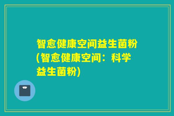 智愈健康空间益生菌粉(智愈健康空间：科学益生菌粉)