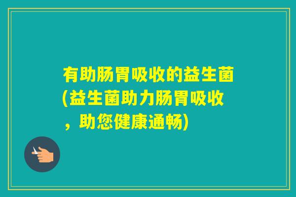 有助肠胃吸收的益生菌(益生菌助力肠胃吸收，助您健康通畅)