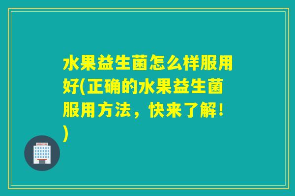 水果益生菌怎么样服用好(正确的水果益生菌服用方法，快来了解！)