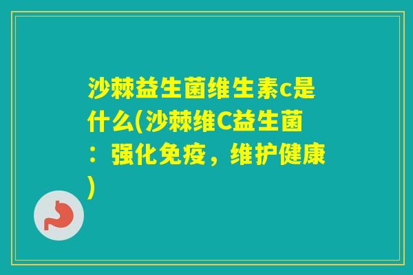 沙棘益生菌维生素c是什么(沙棘维C益生菌:强化,维护健康) 沙棘益生菌维生素c是什么(沙棘维C益生菌:强化,维护健康)