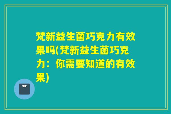 梵新益生菌巧克力有效果吗(梵新益生菌巧克力：你需要知道的有效果)