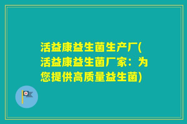 活益康益生菌生产厂(活益康益生菌厂家:为您提供高质量益生菌) 活益康益生菌生产厂(活益康益生菌厂家:为您提供高质量益生菌)