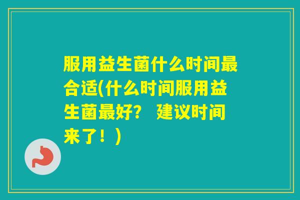 服用益生菌什么时间合适(什么时间服用益生菌好？ 建议时间来了！)