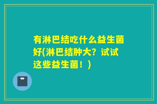 有淋巴结吃什么益生菌好(淋巴结肿大?试试这些益生菌!) 有淋巴结吃什么益生菌好(淋巴结肿大?试试这些益生菌!)