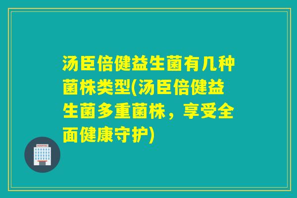 汤臣倍健益生菌有几种菌株类型(汤臣倍健益生菌多重菌株，享受全面健康守护)