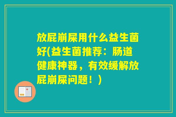 放屁崩屎用什么益生菌好(益生菌推荐：肠道健康神器，有效缓解放屁崩屎问题！)