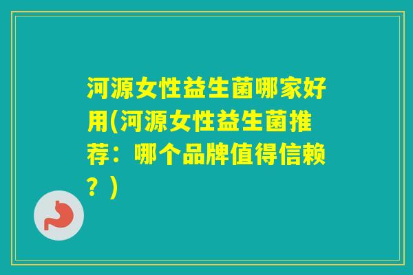 河源女性益生菌哪家好用(河源女性益生菌推荐：哪个品牌值得信赖？)