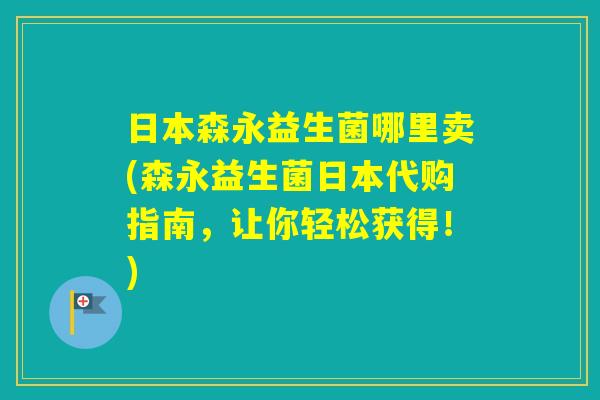 日本森永益生菌哪里卖(森永益生菌日本代购指南,让你轻松获得!) 日本森永益生菌哪里卖(森永益生菌日本代购指南,让你轻松获得!)