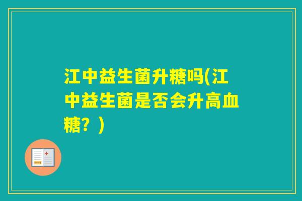 江中益生菌升糖吗(江中益生菌是否会升高?) 江中益生菌升糖吗(江中益生菌是否会升高?)