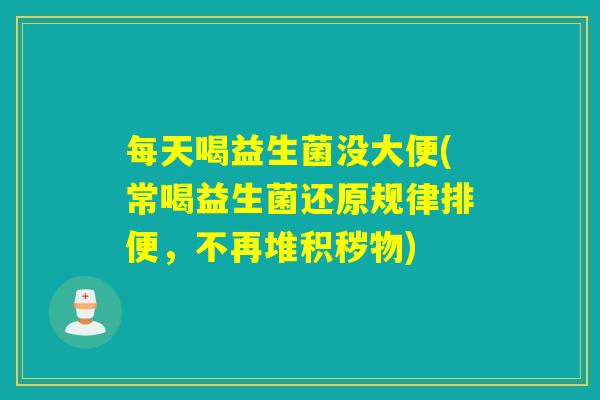 每天喝益生菌没大便(常喝益生菌还原规律排便，不再堆积秽物)