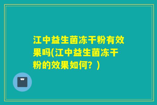 江中益生菌冻干粉有效果吗(江中益生菌冻干粉的效果如何？)