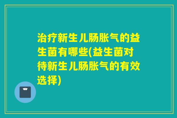 新生儿肠的益生菌有哪些(益生菌对待新生儿肠的有效选择)