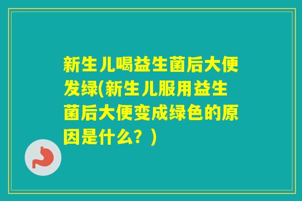 新生儿喝益生菌后大便发绿(新生儿服用益生菌后大便变成绿色的原因是什么？)