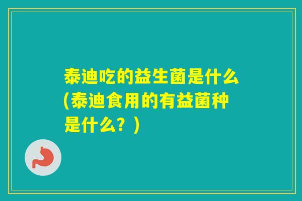 泰迪吃的益生菌是什么(泰迪食用的有益菌种是什么？)