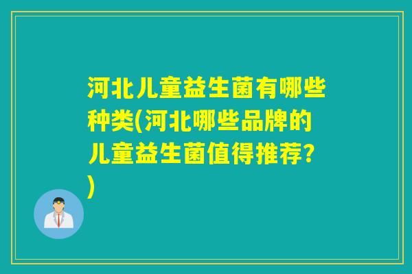 河北儿童益生菌有哪些种类(河北哪些品牌的儿童益生菌值得推荐？)