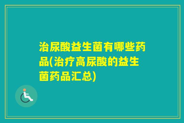 尿酸益生菌有哪些药品(高尿酸的益生菌药品汇总) 尿酸益生菌有哪些药品(高尿酸的益生菌药品汇总)