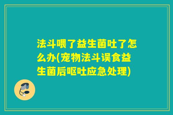 法斗喂了益生菌吐了怎么办(宠物法斗误食益生菌后应急处理) 法斗喂了益生菌吐了怎么办(宠物法斗误食益生菌后应急处理)