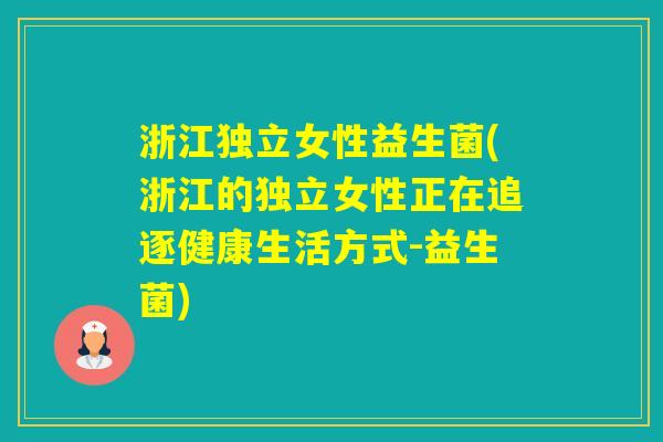 浙江独立女性益生菌(浙江的独立女性正在追逐健康生活方式-益生菌) 浙江独立女性益生菌(浙江的独立女性正在追逐健康生活方式-益生菌)
