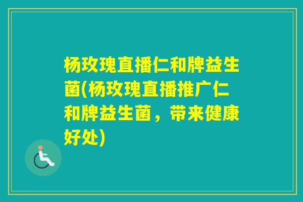 杨玫瑰直播仁和牌益生菌(杨玫瑰直播推广仁和牌益生菌,带来健康好处) 杨玫瑰直播仁和牌益生菌(杨玫瑰直播推广仁和牌益生菌,带来健康好处)
