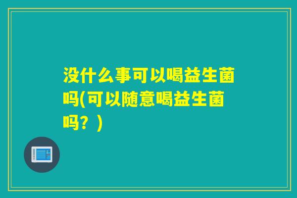 没什么事可以喝益生菌吗(可以随意喝益生菌吗？)