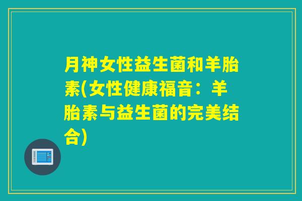 月神女性益生菌和羊胎素(女性健康福音：羊胎素与益生菌的完美结合)