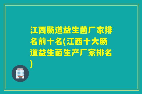 江西肠道益生菌厂家排名前十名(江西十大肠道益生菌生产厂家排名) 江西肠道益生菌厂家排名前十名(江西十大肠道益生菌生产厂家排名)
