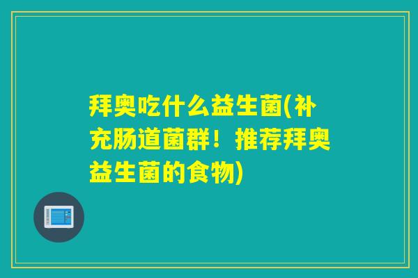 拜奥吃什么益生菌(补充肠道菌群!推荐拜奥益生菌的食物) 拜奥吃什么益生菌(补充肠道菌群!推荐拜奥益生菌的食物)