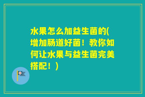 水果怎么加益生菌的(增加肠道好菌！教你如何让水果与益生菌完美搭配！)