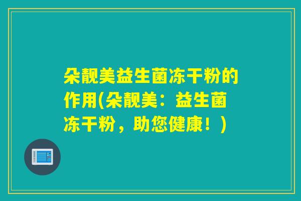 朵靓美益生菌冻干粉的作用(朵靓美:益生菌冻干粉,助您健康!) 朵靓美益生菌冻干粉的作用(朵靓美:益生菌冻干粉,助您健康!)
