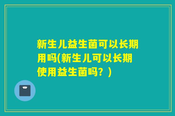 新生儿益生菌可以长期用吗(新生儿可以长期使用益生菌吗?) 新生儿益生菌可以长期用吗(新生儿可以长期使用益生菌吗?)